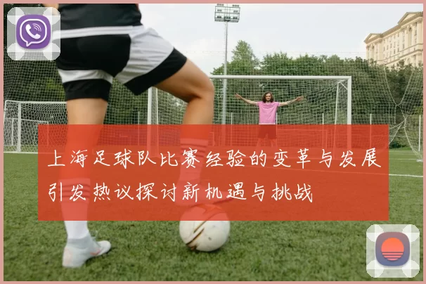 上海足球队比赛经验的变革与发展引发热议探讨新机遇与挑战