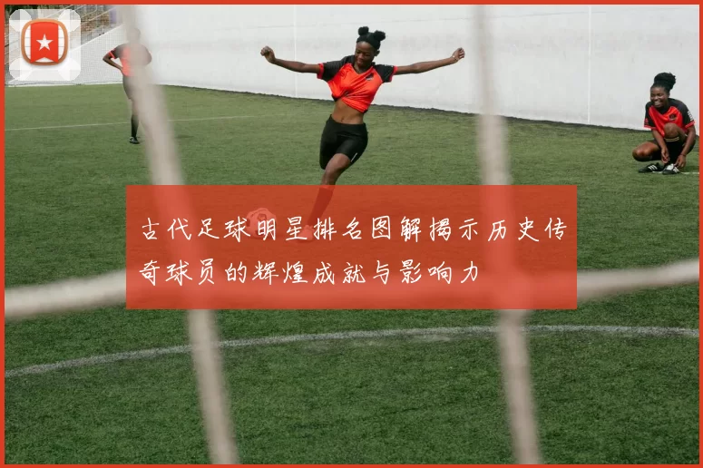 古代足球明星排名图解揭示历史传奇球员的辉煌成就与影响力
