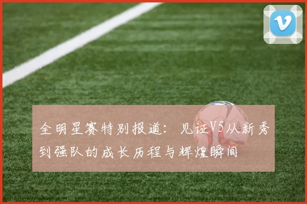 全明星赛特别报道：见证V5从新秀到强队的成长历程与辉煌瞬间