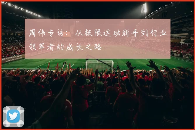 周伟专访：从极限运动新手到行业领军者的成长之路