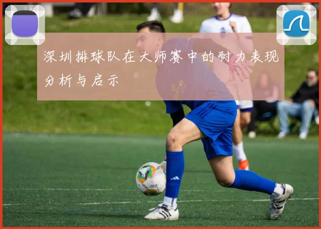 深圳排球队在大师赛中的耐力表现分析与启示
