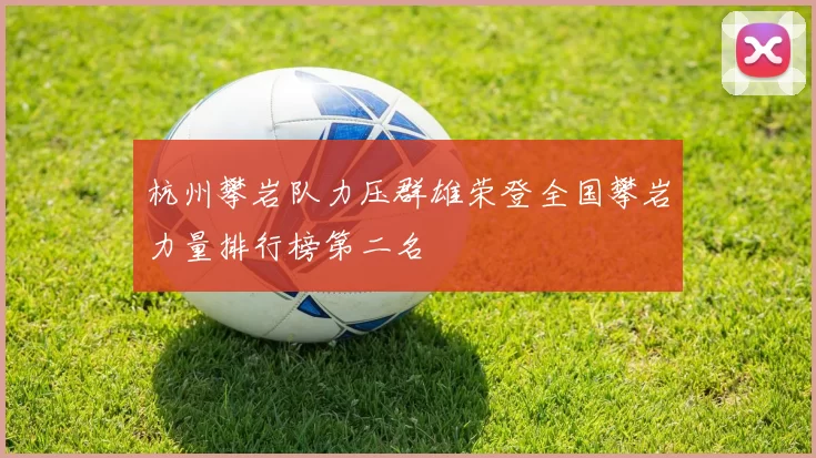 杭州攀岩队力压群雄荣登全国攀岩力量排行榜第二名