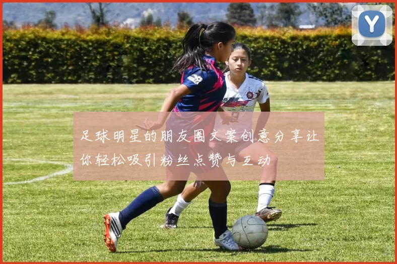 足球明星的朋友圈文案创意分享让你轻松吸引粉丝点赞与互动