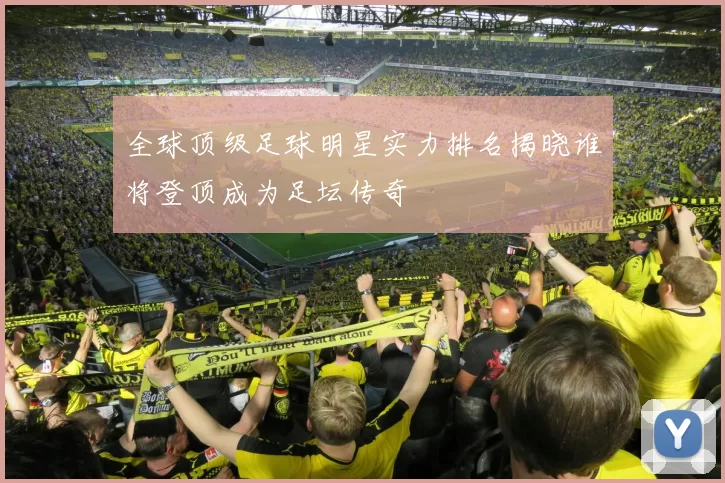 全球顶级足球明星实力排名揭晓谁将登顶成为足坛传奇