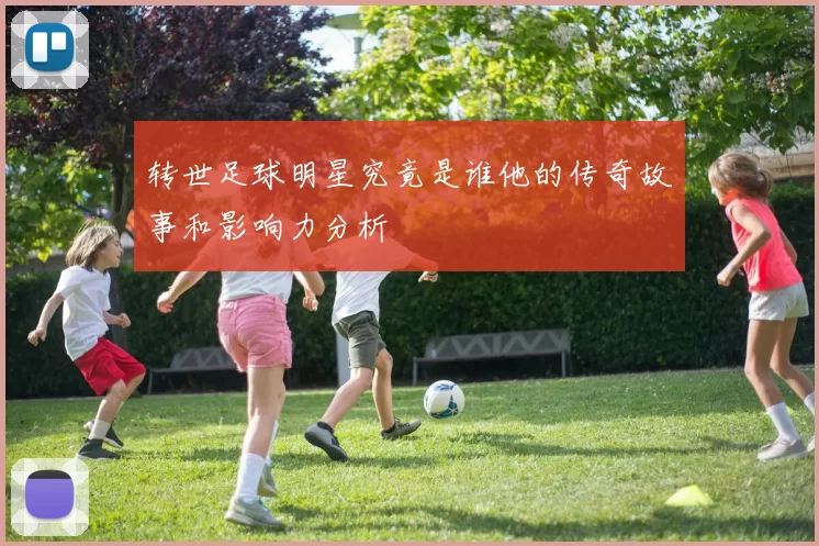转世足球明星究竟是谁他的传奇故事和影响力分析