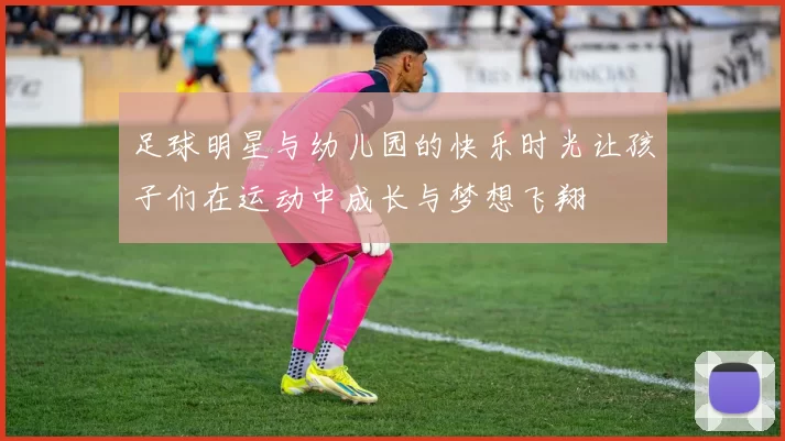 足球明星与幼儿园的快乐时光让孩子们在运动中成长与梦想飞翔