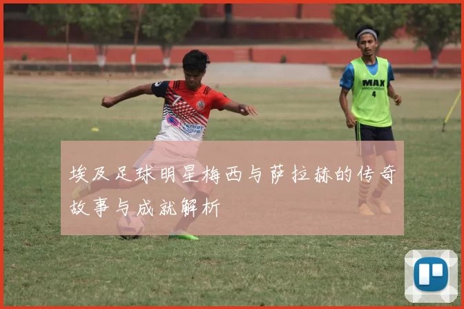 埃及足球明星梅西与萨拉赫的传奇故事与成就解析