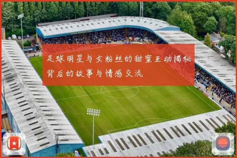 足球明星与女粉丝的甜蜜互动揭秘背后的故事与情感交流