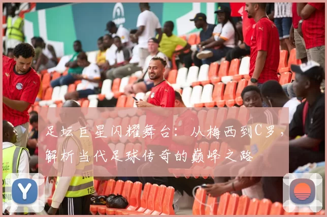 足坛巨星闪耀舞台：从梅西到C罗，解析当代足球传奇的巅峰之路