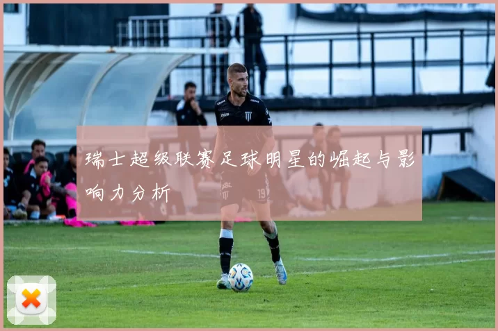 瑞士超级联赛足球明星的崛起与影响力分析