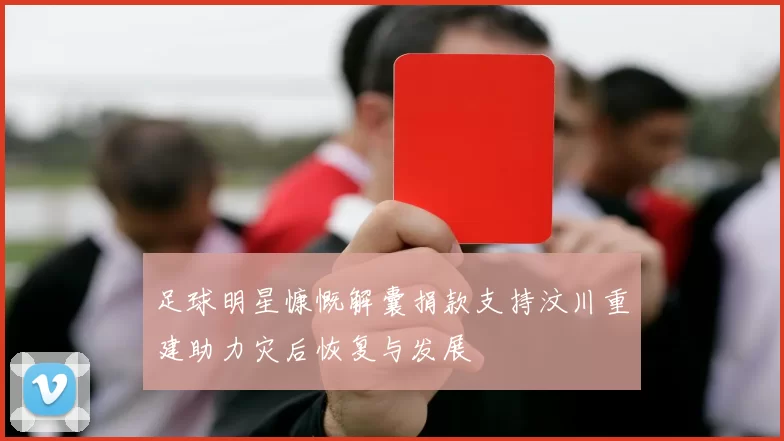 足球明星慷慨解囊捐款支持汶川重建助力灾后恢复与发展