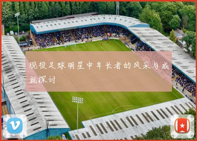 现役足球明星中年长者的风采与成就探讨