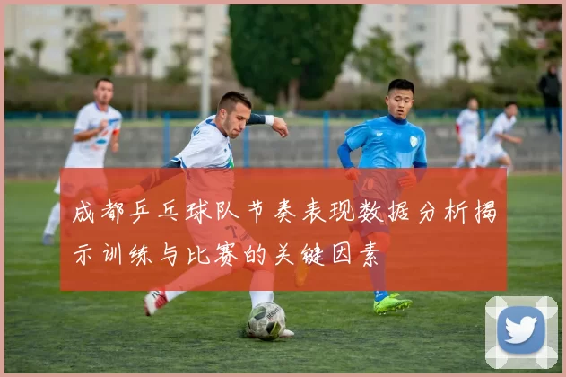 成都乒乓球队节奏表现数据分析揭示训练与比赛的关键因素