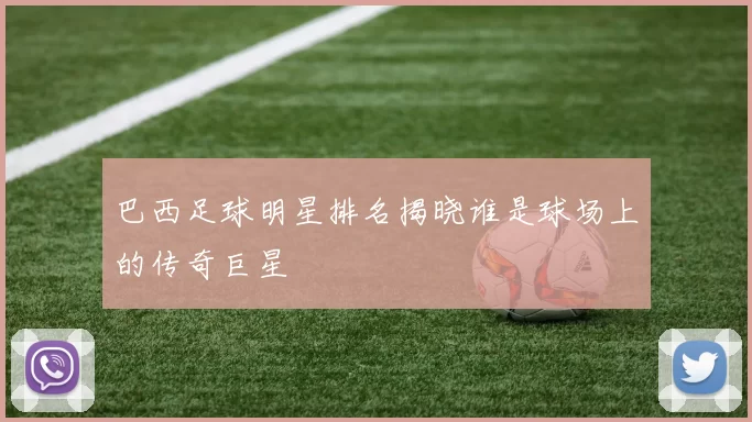 巴西足球明星排名揭晓谁是球场上的传奇巨星
