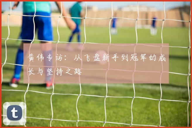 黄伟专访：从飞盘新手到冠军的成长与坚持之路