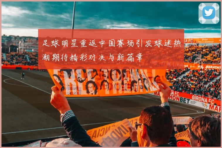足球明星重返中国赛场引发球迷热潮期待精彩对决与新篇章