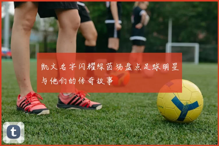 凯文名字闪耀绿茵场盘点足球明星与他们的传奇故事