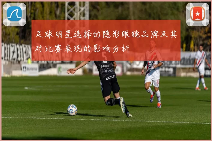 足球明星选择的隐形眼镜品牌及其对比赛表现的影响分析