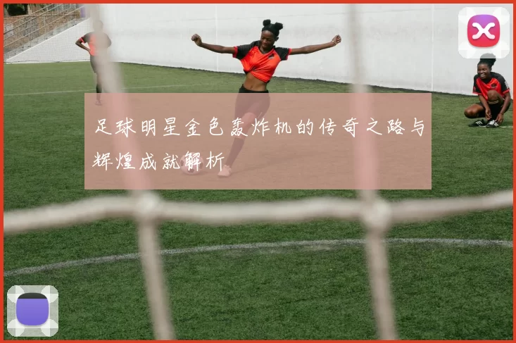 足球明星金色轰炸机的传奇之路与辉煌成就解析
