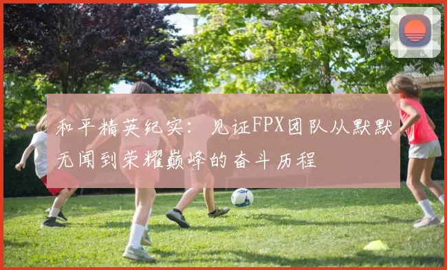 和平精英纪实：见证FPX团队从默默无闻到荣耀巅峰的奋斗历程