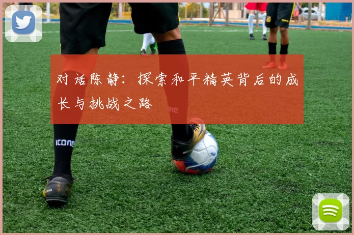 对话陈静：探索和平精英背后的成长与挑战之路