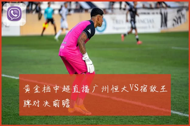 黄金档中超直播广州恒大VS宿敌王牌对决前瞻