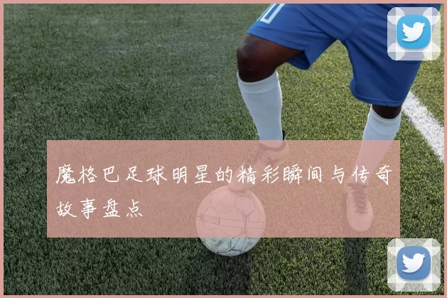 魔格巴足球明星的精彩瞬间与传奇故事盘点