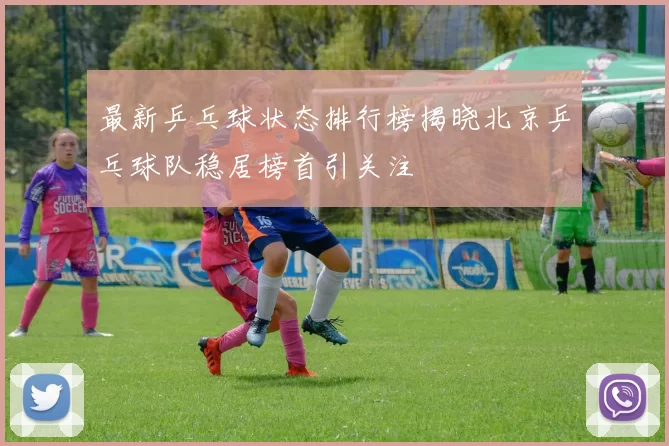 最新乒乓球状态排行榜揭晓北京乒乓球队稳居榜首引关注