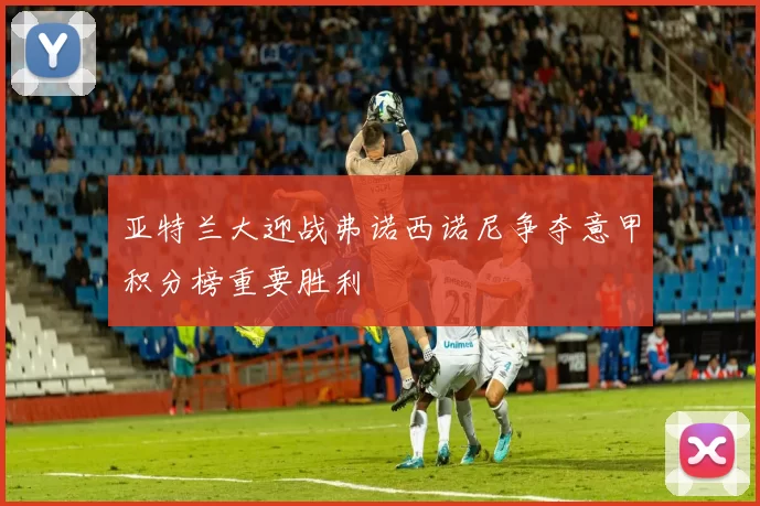 亚特兰大迎战弗诺西诺尼争夺意甲积分榜重要胜利