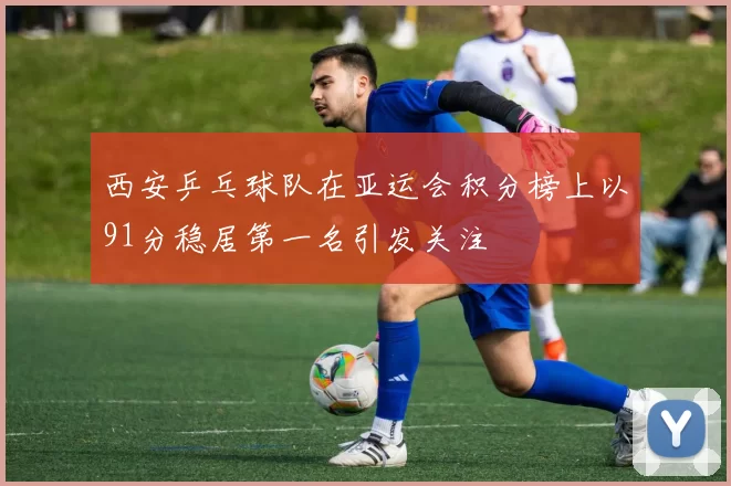 西安乒乓球队在亚运会积分榜上以91分稳居第一名引发关注
