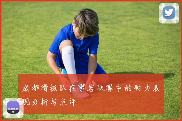成都滑板队在攀岩联赛中的耐力表现分析与点评
