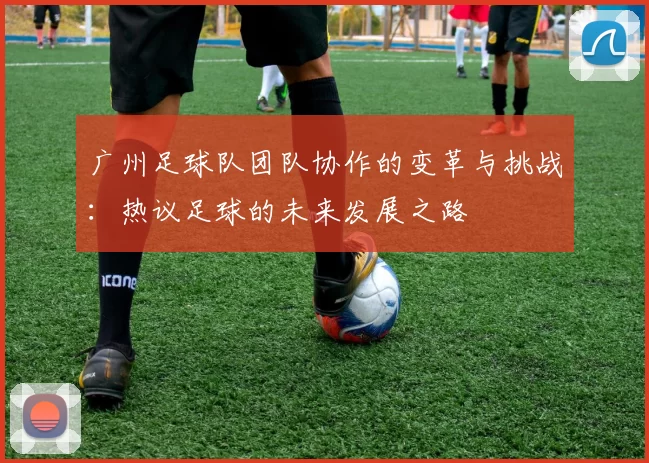 广州足球队团队协作的变革与挑战：热议足球的未来发展之路