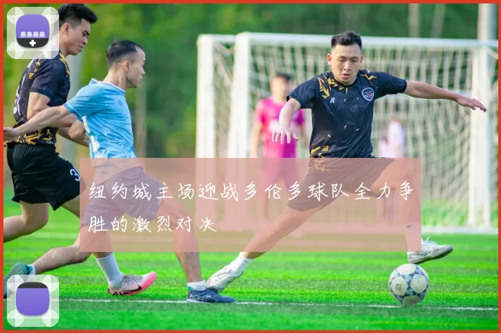 纽约城主场迎战多伦多球队全力争胜的激烈对决
