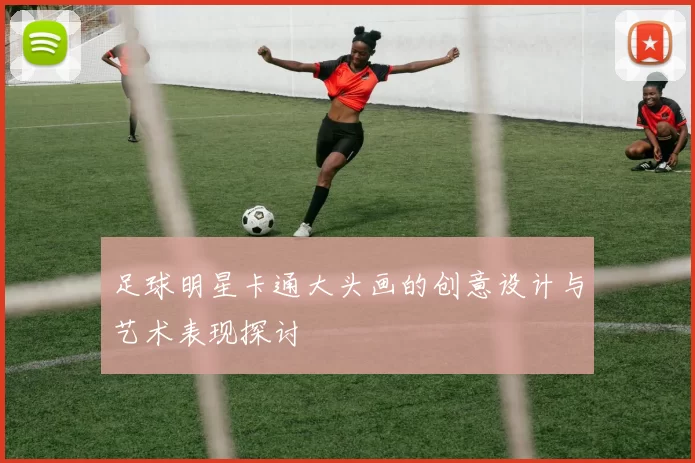 足球明星卡通大头画的创意设计与艺术表现探讨