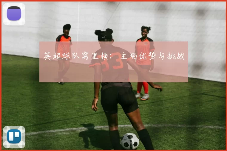 英超球队窝里横：主场优势与挑战