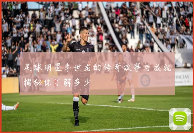足球明星李世龙的传奇故事与成就揭秘你了解多少