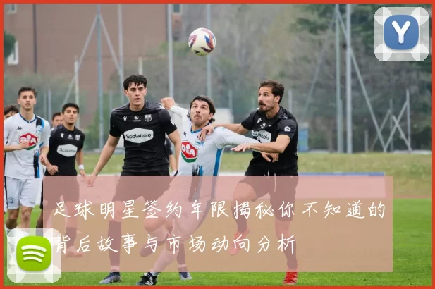 足球明星签约年限揭秘你不知道的背后故事与市场动向分析