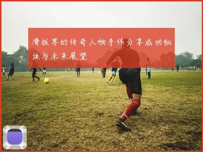 滑板界的传奇人物李伟分享成功秘诀与未来展望