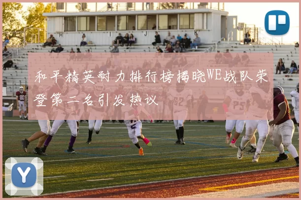 和平精英耐力排行榜揭晓WE战队荣登第二名引发热议