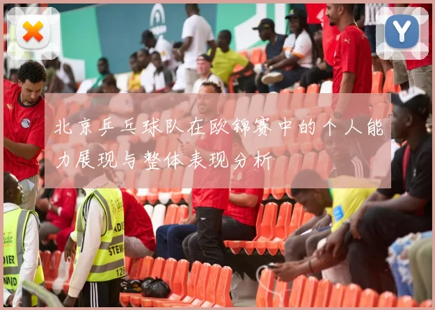 北京乒乓球队在欧锦赛中的个人能力展现与整体表现分析