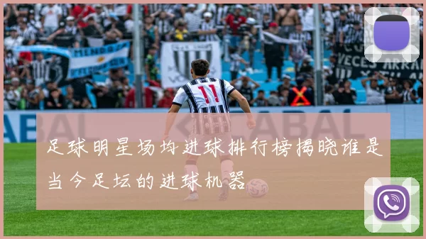 足球明星场均进球排行榜揭晓谁是当今足坛的进球机器