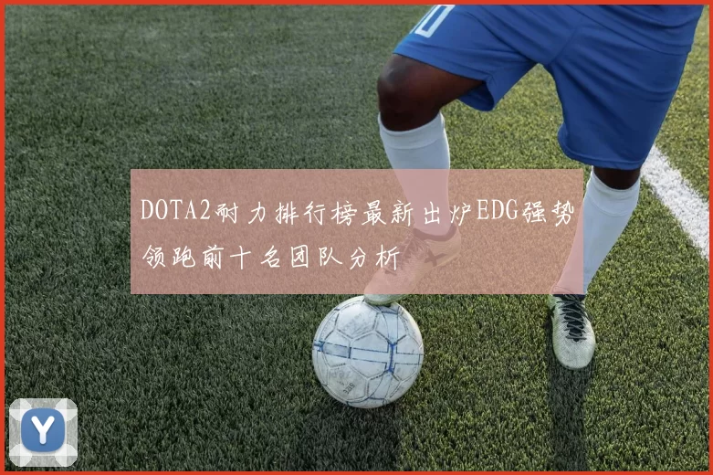 DOTA2耐力排行榜最新出炉EDG强势领跑前十名团队分析