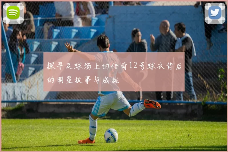 探寻足球场上的传奇12号球衣背后的明星故事与成就