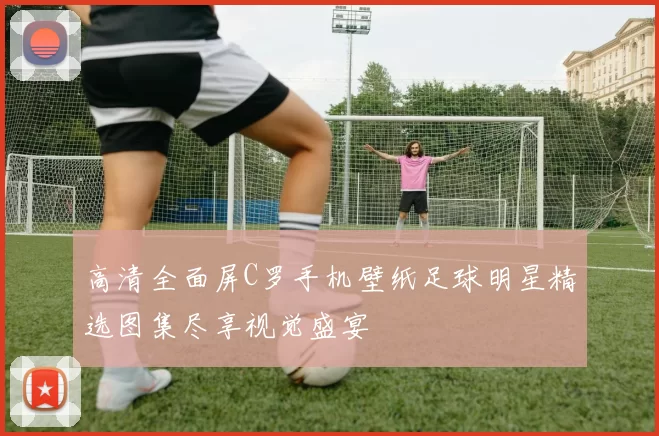 高清全面屏C罗手机壁纸足球明星精选图集尽享视觉盛宴