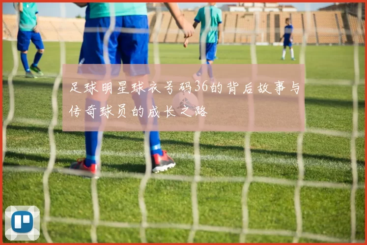 足球明星球衣号码36的背后故事与传奇球员的成长之路