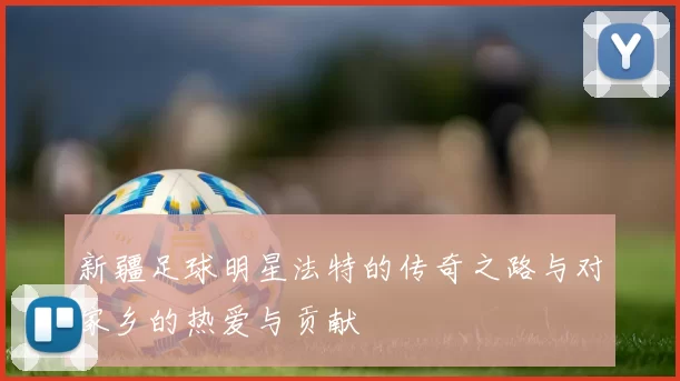 新疆足球明星法特的传奇之路与对家乡的热爱与贡献