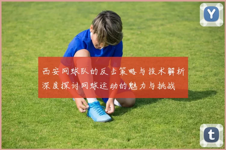 西安网球队的反击策略与技术解析深度探讨网球运动的魅力与挑战