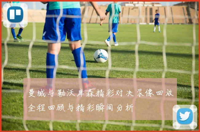 曼城与勒沃库森精彩对决录像回放全程回顾与精彩瞬间分析
