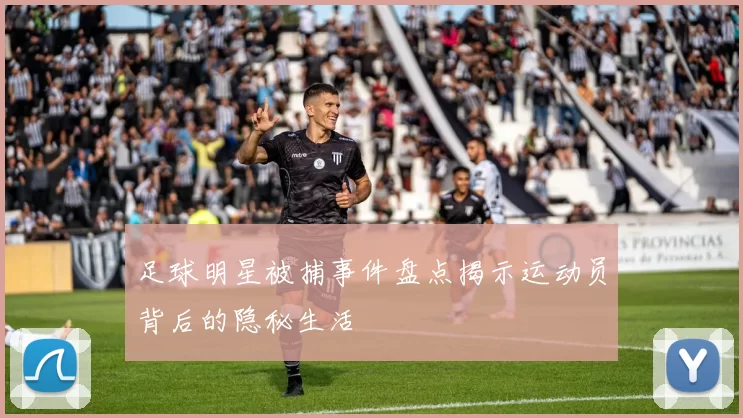 足球明星被捕事件盘点揭示运动员背后的隐秘生活