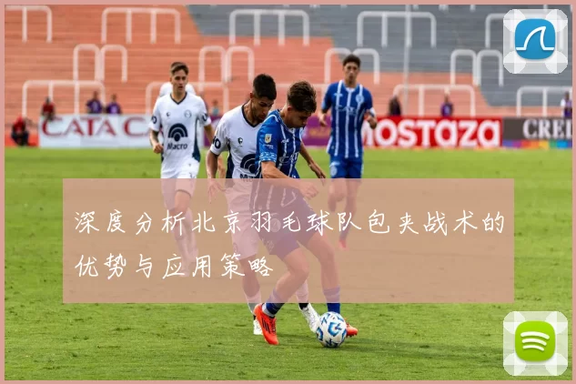 深度分析北京羽毛球队包夹战术的优势与应用策略